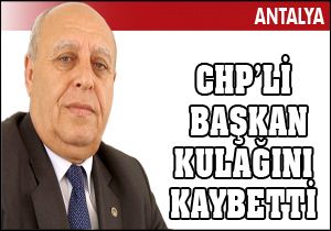 CHP’li başkan kulağını kaybetti